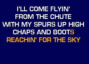 I'LL COME FLYIN'
FROM THE CHUTE
WITH MY SPURS UP HIGH
CHAPS AND BOOTS
REACHIN' FOR THE SKY