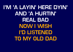 I'M 'A LAYIN' HERE DYIN'
AND 'A HURTIN'
REAL BAD
NOWI WISH
I'D LISTENED
TO MY OLD DAD