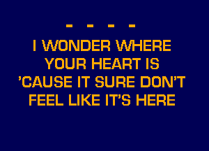 I WONDER WHERE
YOUR HEART IS
'CAUSE IT SURE DON'T
FEEL LIKE ITS HERE