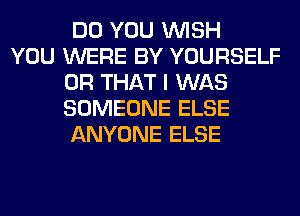 DO YOU WISH

YOU WERE BY YOURSELF
OR THAT I WAS
SOMEONE ELSE
ANYONE ELSE