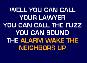 WELL YOU CAN CALL
YOUR LAWYER
YOU CAN CALL THE FUZZ
YOU CAN SOUND
THE ALARM WAKE THE
NEIGHBORS UP