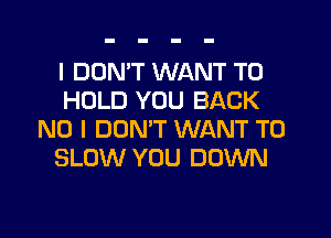 I DON'T WANT TO
HOLD YOU BACK
NO I DON'T WANT TO
SLOW YOU DOWN