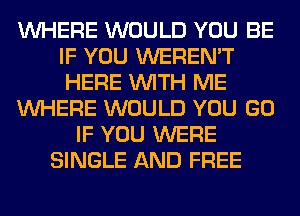 WHERE WOULD YOU BE
IF YOU WEREN'T
HERE WITH ME

WHERE WOULD YOU GO

IF YOU WERE
SINGLE AND FREE