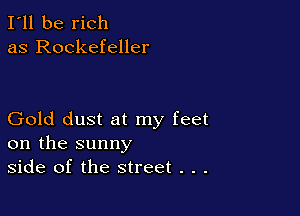 I'll be rich
as Rockefeller

Gold dust at my feet
on the sunny
side of the street . . .