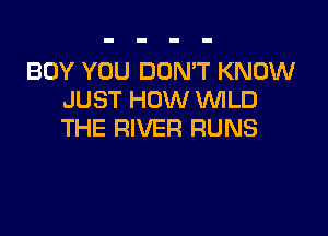 BOY YOU DON'T KNOW
JUST HOW WLD

THE RIVER RUNS