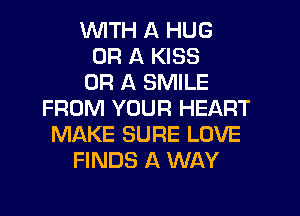 WTH A HUG
OR A KISS
OR A SMILE
FROM YOUR HEART
MAKE SURE LOVE
FINDS A WAY