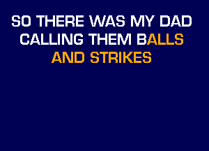 SO THERE WAS MY DAD
CALLING THEM BALLS
AND STRIKES