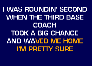 I WAS ROUNDIN' SECOND
WHEN THE THIRD BASE
COACH
TOOK A BIG CHANGE
AND WAVED ME HOME
I'M PRETTY SURE