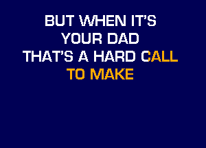 BUT WHEN IT'S
YOUR DAD
THAT'S A HARD CALL

TO MAKE