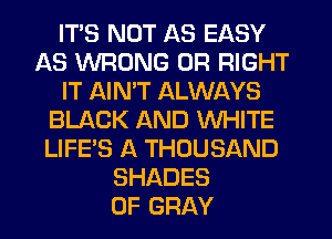 ITS NOT AS EASY
AS WRONG 0R RIGHT
IT AINW ALWAYS
BLACK AND WHITE
LIFE'S A THOUSAND
SHADES
0F GRAY