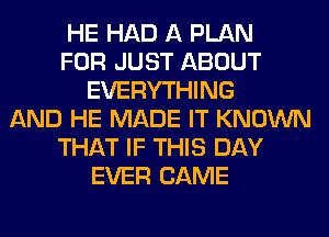 HE HAD A PLAN
FOR JUST ABOUT
EVERYTHING
AND HE MADE IT KNOWN
THAT IF THIS DAY
EVER CAME