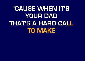 'CAUSE WHEN ITS
YOUR DAD
THAT'S A HARD CALL

TO MAKE