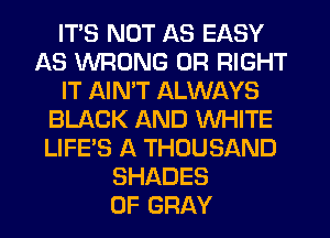 ITS NOT AS EASY
AS WRONG 0R RIGHT
IT AINW ALWAYS
BLACK AND WHITE
LIFE'S A THOUSAND
SHADES
0F GRAY
