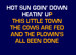 HOT SUN GDIN' DOWN
HEATIN' UP
THIS LITTLE TOWN
THE COWS ARE FED
AND THE PLOVVIN'S
ALL BEEN DONE