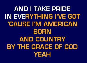 AND I TAKE PRIDE
IN EVERYTHING I'VE GOT
'CAUSE I'M AMERICAN
BORN
AND COUNTRY
BY THE GRACE OF GOD
YEAH