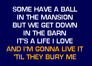 SOME HAVE A BALL
IN THE MANSION
BUT WE GET DOWN
IN THE BARN
ITS A LIFE I LOVE
AND I'M GONNA LIVE IT
'TIL THEY BURY ME