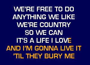 WERE FREE TO DO
ANYTHING WE LIKE
WERE COUNTRY
SO WE CAN
ITS A LIFE I LOVE
AND I'M GONNA LIVE IT
'TIL THEY BURY ME