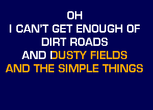 OH
I CAN'T GET ENOUGH 0F
DIRT ROADS
AND DUSTY FIELDS
AND THE SIMPLE THINGS