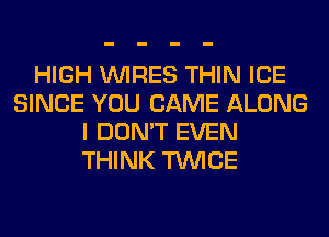 HIGH WIRES THIN ICE
SINCE YOU CAME ALONG
I DON'T EVEN
THINK TWICE