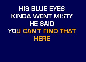 HIS BLUE EYES
KINDA WENT MISTY
HE SAID
YOU CAN'T FIND THAT
HERE