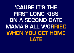 'CAUSE ITS THE
FIRST LONG KISS
ON A SECOND DATE
MAMA'S ALL WORRIED
WHEN YOU GET HOME
LATE