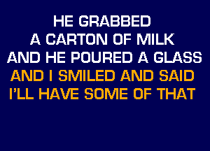 HE GRABBED
A CARTON OF MILK
AND HE POURED A GLASS
AND I SMILED AND SAID
I'LL HAVE SOME OF THAT