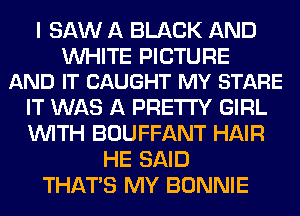 I SAW A BLACK AND

WHITE PICTURE
AND IT CAUGHT MY STARE

IT WAS A PRETTY GIRL
WITH BOUFFANT HAIR
HE SAID
THAT'S MY BONNIE