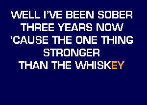 WELL I'VE BEEN SOBER
THREE YEARS NOW
'CAUSE THE ONE THING
STRONGER
THAN THE VVHISKEY