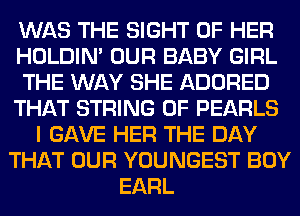 WAS THE SIGHT OF HER
HOLDIN' OUR BABY GIRL
THE WAY SHE ADORED
THAT STRING 0F PEARLS
I GAVE HER THE DAY
THAT OUR YOUNGEST BOY
EARL