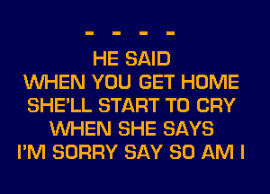 HE SAID
WHEN YOU GET HOME
SHE'LL START T0 CRY
WHEN SHE SAYS
I'M SORRY SAY 80 AM I