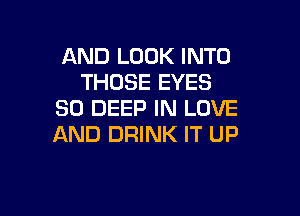 AND LOOK INTO
THOSE EYES

SO DEEP IN LOVE
AND DRINK IT UP