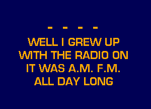 WELL I GREW UP

1WITH THE RADIO ON
IT WAS A.M. F.M.
ALL DAY LONG