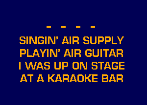 SINGIN' AIR SUPPLY
PLl-WIN' AIR GUITAR
I WAS UP ON STAGE
AT A KARAOKE BAR