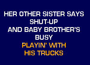 HER OTHER SISTER SAYS
SHUT-UP
AND BABY BROTHER'S
BUSY
PLAYIN' WITH
HIS TRUCKS