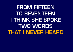 FROM FIFTEEN
T0 SEVENTEEN
I THINK SHE SPOKE
TWO WORDS
THAT I NEVER HEARD