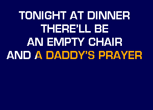 TONIGHT AT DINNER
THERE'LL BE
AN EMPTY CHAIR
AND A DADDY'S PRAYER