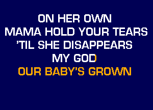 ON HER OWN
MAMA HOLD YOUR TEARS
'TIL SHE DISAPPEARS
MY GOD
OUR BABY'S GROWN