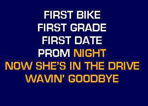 FIRST BIKE
FIRST GRADE
FIRST DATE
PROM NIGHT
NOW SHE'S IN THE DRIVE
WAVIM GOODBYE