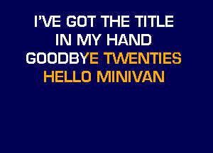 I'VE GOT THE TITLE
IN MY HAND
GOODBYE TWENTIES
HELLO MINIVAN