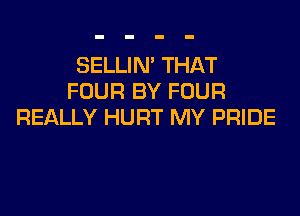SELLIN' THAT
FOUR BY FOUR

REALLY HURT MY PRIDE