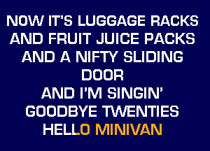 NOW IT'S LUGGAGE RACKS
AND FRUIT JUICE PACKS
AND A NIFTY SLIDING
DOOR
AND I'M SINGIM
GOODBYE TWENTIES
HELLO MINIVAN