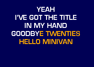 YEAH
I'VE GOT THE TITLE
IN MY HAND
GOODBYE TXNENTIES
HELLO MINIVAN