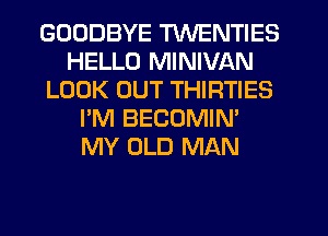 GOODBYE TWENTIES
HELLO MINIVAN
LOOK OUT THIRTIES
I'M BECOMIN'
MY OLD MAN