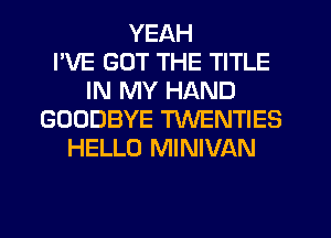 YEAH
I'VE GOT THE TITLE
IN MY HAND
GOODBYE TXNENTIES
HELLO MINIVAN