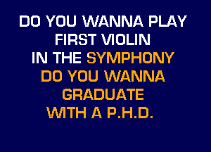 DO YOU WANNA PLAY
FIRST VIOLIN
IN THE SYMPHONY
DO YOU WANNA
GRADUATE
WITH A P.H.D.