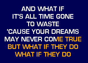 AND WHAT IF
ITS ALL TIME GONE
T0 WASTE
'CAUSE YOUR DREAMS
MAY NEVER COME TRUE
BUT WHAT IF THEY DO
WHAT IF THEY DO