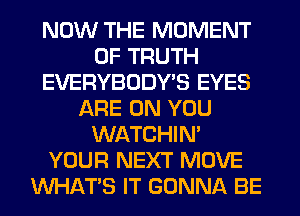 NOW THE MOMENT
0F TRUTH
EVERYBODY'S EYES
ARE ON YOU
WATCHIM
YOUR NEXT MOVE
WHATS IT GONNA BE