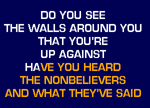 DO YOU SEE
THE WALLS AROUND YOU
THAT YOU'RE
UP AGAINST
HAVE YOU HEARD
THE NONBELIEVERS
AND WHAT THEY'VE SAID