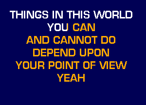 THINGS IN THIS WORLD
YOU CAN
AND CANNOT DO
DEPEND UPON
YOUR POINT OF VIEW
YEAH