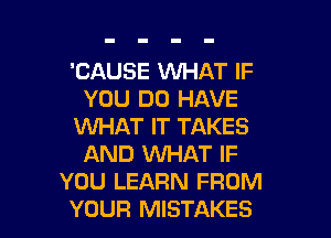 'CAUSE WHAT IF
YOU DO HAVE

WHAT IT TAKES
AND VUHAT IF
YOU LEARN FROM
YOUR MISTAKES